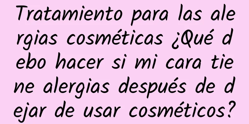 Tratamiento para las alergias cosméticas ¿Qué debo hacer si mi cara tiene alergias después de dejar de usar cosméticos?