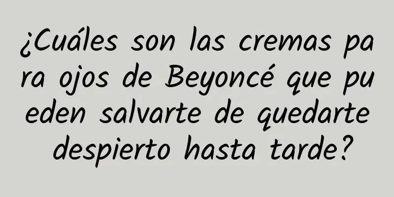 ¿Cuáles son las cremas para ojos de Beyoncé que pueden salvarte de quedarte despierto hasta tarde?