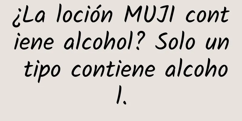 ¿La loción MUJI contiene alcohol? Solo un tipo contiene alcohol.