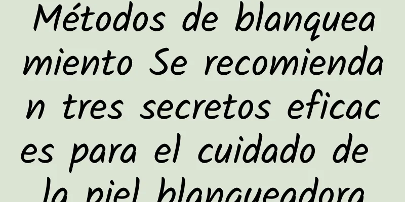 Métodos de blanqueamiento Se recomiendan tres secretos eficaces para el cuidado de la piel blanqueadora