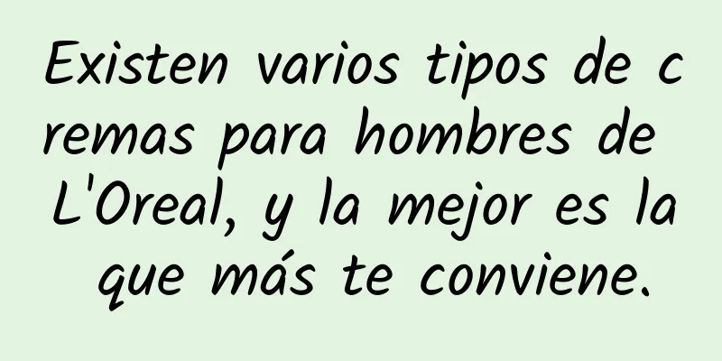 Existen varios tipos de cremas para hombres de L'Oreal, y la mejor es la que más te conviene.