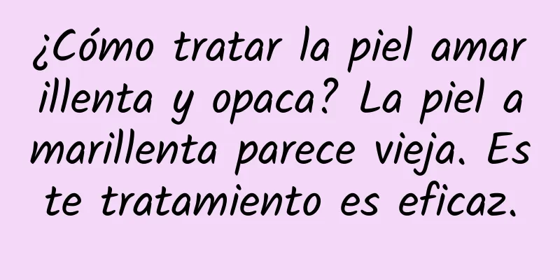 ¿Cómo tratar la piel amarillenta y opaca? La piel amarillenta parece vieja. Este tratamiento es eficaz.