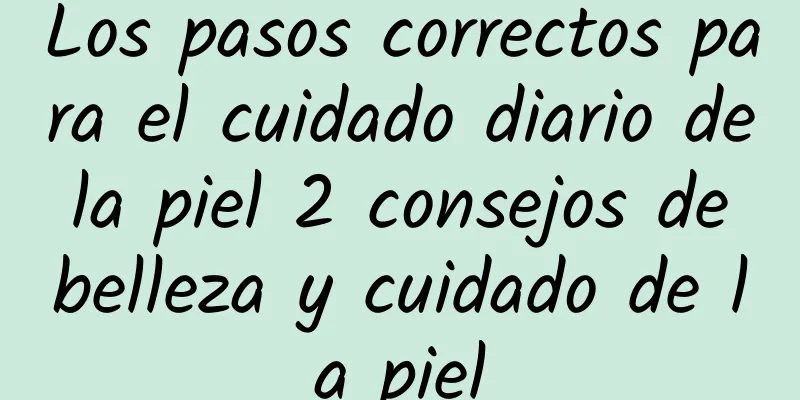 Los pasos correctos para el cuidado diario de la piel 2 consejos de belleza y cuidado de la piel