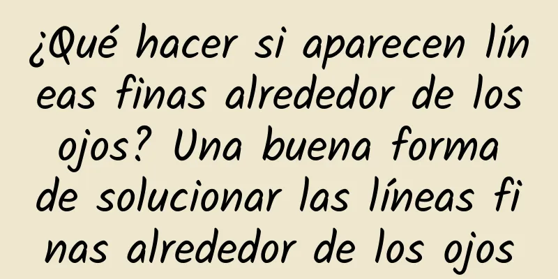 ¿Qué hacer si aparecen líneas finas alrededor de los ojos? Una buena forma de solucionar las líneas finas alrededor de los ojos