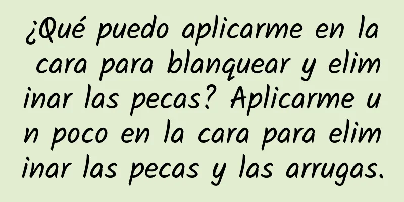 ¿Qué puedo aplicarme en la cara para blanquear y eliminar las pecas? Aplicarme un poco en la cara para eliminar las pecas y las arrugas.