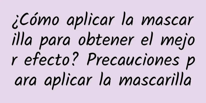 ¿Cómo aplicar la mascarilla para obtener el mejor efecto? Precauciones para aplicar la mascarilla