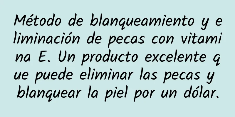 Método de blanqueamiento y eliminación de pecas con vitamina E. Un producto excelente que puede eliminar las pecas y blanquear la piel por un dólar.