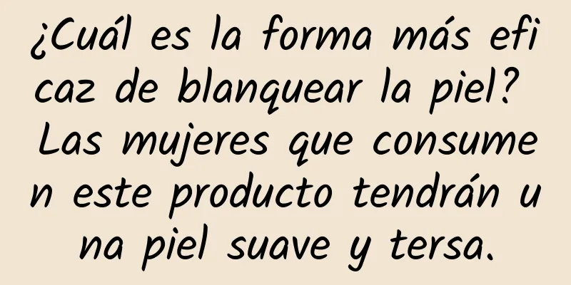 ¿Cuál es la forma más eficaz de blanquear la piel? Las mujeres que consumen este producto tendrán una piel suave y tersa.