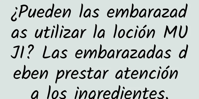 ¿Pueden las embarazadas utilizar la loción MUJI? Las embarazadas deben prestar atención a los ingredientes.