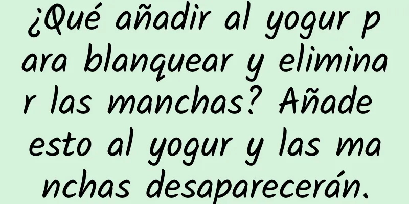 ¿Qué añadir al yogur para blanquear y eliminar las manchas? Añade esto al yogur y las manchas desaparecerán.