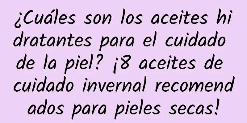 ¿Cuáles son los aceites hidratantes para el cuidado de la piel? ¡8 aceites de cuidado invernal recomendados para pieles secas!