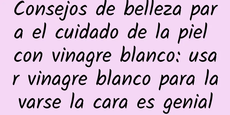 Consejos de belleza para el cuidado de la piel con vinagre blanco: usar vinagre blanco para lavarse la cara es genial