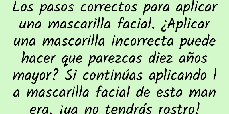 Los pasos correctos para aplicar una mascarilla facial. ¿Aplicar una mascarilla incorrecta puede hacer que parezcas diez años mayor? Si continúas aplicando la mascarilla facial de esta manera, ¡ya no tendrás rostro!