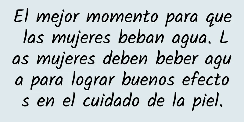 El mejor momento para que las mujeres beban agua. Las mujeres deben beber agua para lograr buenos efectos en el cuidado de la piel.