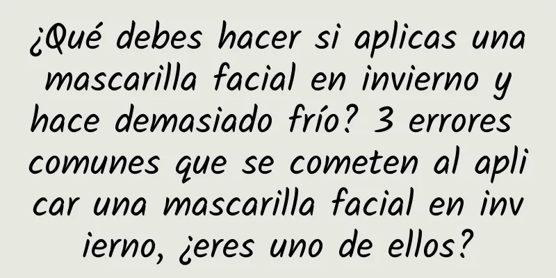 ¿Qué debes hacer si aplicas una mascarilla facial en invierno y hace demasiado frío? 3 errores comunes que se cometen al aplicar una mascarilla facial en invierno, ¿eres uno de ellos?