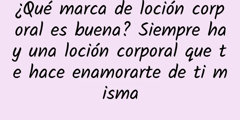 ¿Qué marca de loción corporal es buena? Siempre hay una loción corporal que te hace enamorarte de ti misma