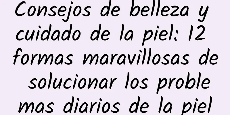 Consejos de belleza y cuidado de la piel: 12 formas maravillosas de solucionar los problemas diarios de la piel