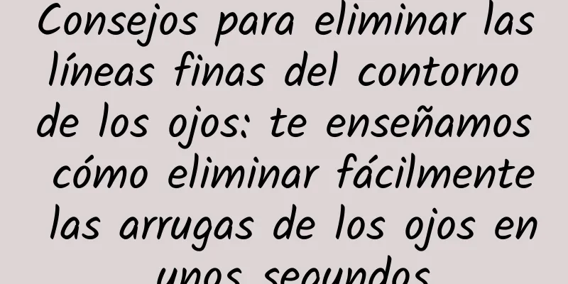 Consejos para eliminar las líneas finas del contorno de los ojos: te enseñamos cómo eliminar fácilmente las arrugas de los ojos en unos segundos