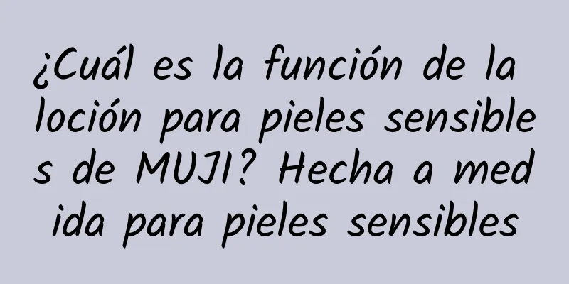 ¿Cuál es la función de la loción para pieles sensibles de MUJI? Hecha a medida para pieles sensibles