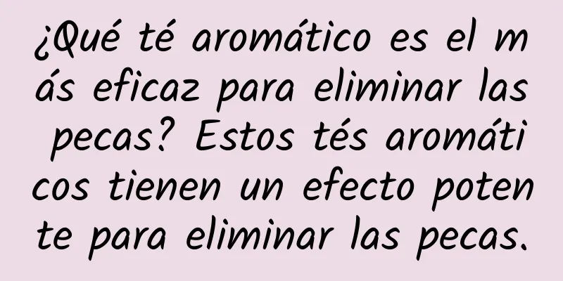 ¿Qué té aromático es el más eficaz para eliminar las pecas? Estos tés aromáticos tienen un efecto potente para eliminar las pecas.