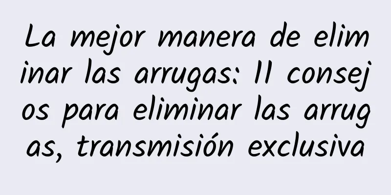 La mejor manera de eliminar las arrugas: 11 consejos para eliminar las arrugas, transmisión exclusiva