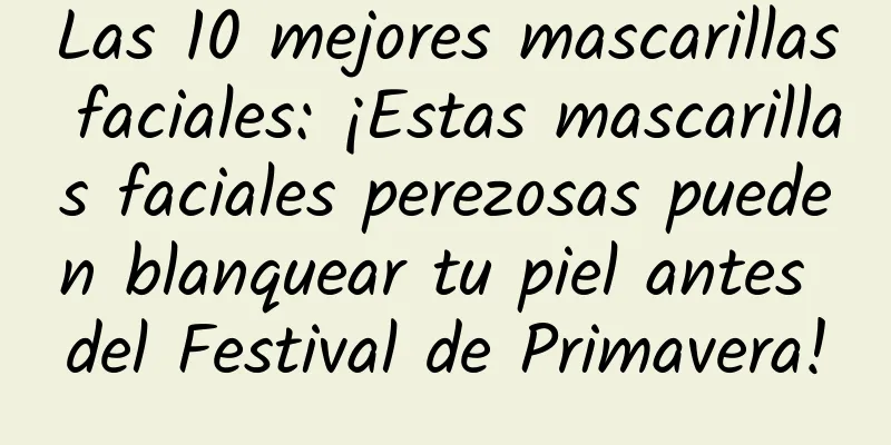 Las 10 mejores mascarillas faciales: ¡Estas mascarillas faciales perezosas pueden blanquear tu piel antes del Festival de Primavera!