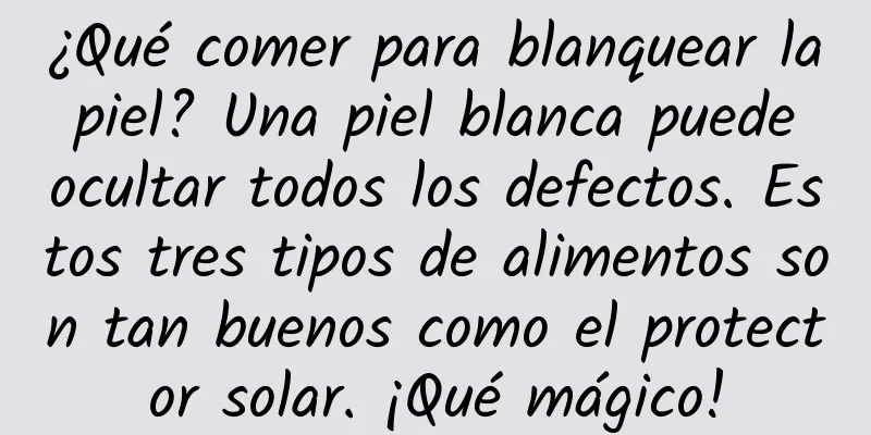 ¿Qué comer para blanquear la piel? Una piel blanca puede ocultar todos los defectos. Estos tres tipos de alimentos son tan buenos como el protector solar. ¡Qué mágico!