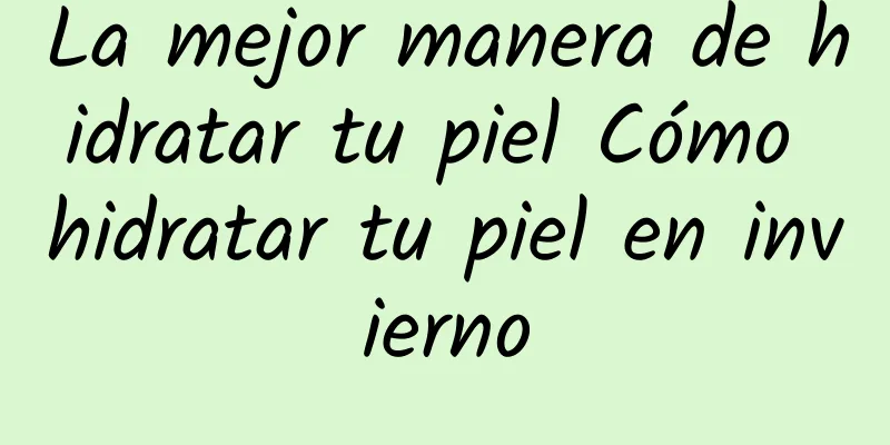 La mejor manera de hidratar tu piel Cómo hidratar tu piel en invierno