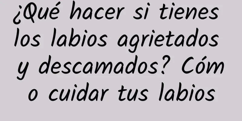 ¿Qué hacer si tienes los labios agrietados y descamados? Cómo cuidar tus labios