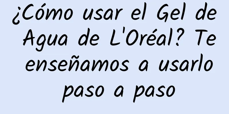 ¿Cómo usar el Gel de Agua de L'Oréal? Te enseñamos a usarlo paso a paso