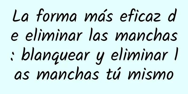 La forma más eficaz de eliminar las manchas: blanquear y eliminar las manchas tú mismo