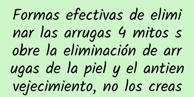 Formas efectivas de eliminar las arrugas 4 mitos sobre la eliminación de arrugas de la piel y el antienvejecimiento, no los creas