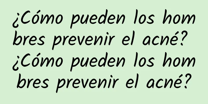 ¿Cómo pueden los hombres prevenir el acné? ¿Cómo pueden los hombres prevenir el acné?