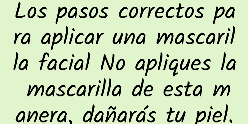 Los pasos correctos para aplicar una mascarilla facial No apliques la mascarilla de esta manera, dañarás tu piel.