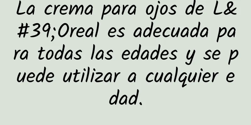 La crema para ojos de L'Oreal es adecuada para todas las edades y se puede utilizar a cualquier edad.