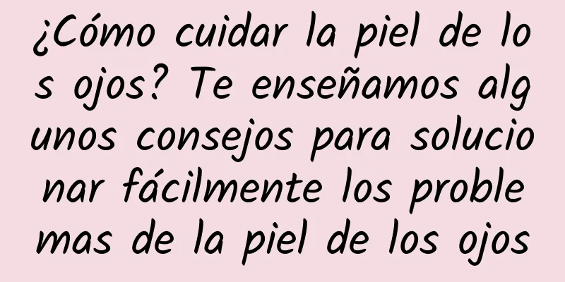 ¿Cómo cuidar la piel de los ojos? Te enseñamos algunos consejos para solucionar fácilmente los problemas de la piel de los ojos