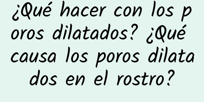 ¿Qué hacer con los poros dilatados? ¿Qué causa los poros dilatados en el rostro?