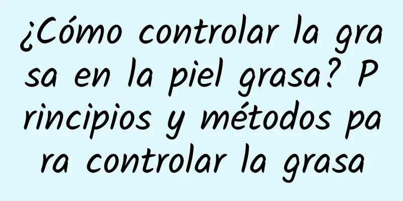 ¿Cómo controlar la grasa en la piel grasa? Principios y métodos para controlar la grasa