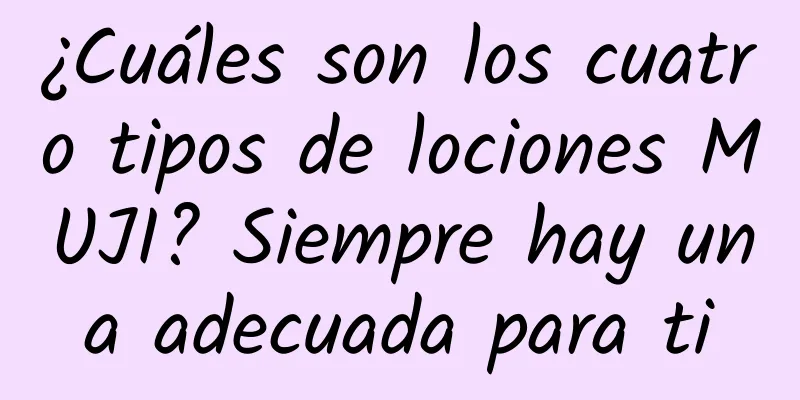 ¿Cuáles son los cuatro tipos de lociones MUJI? Siempre hay una adecuada para ti