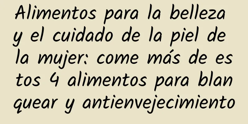 Alimentos para la belleza y el cuidado de la piel de la mujer: come más de estos 4 alimentos para blanquear y antienvejecimiento