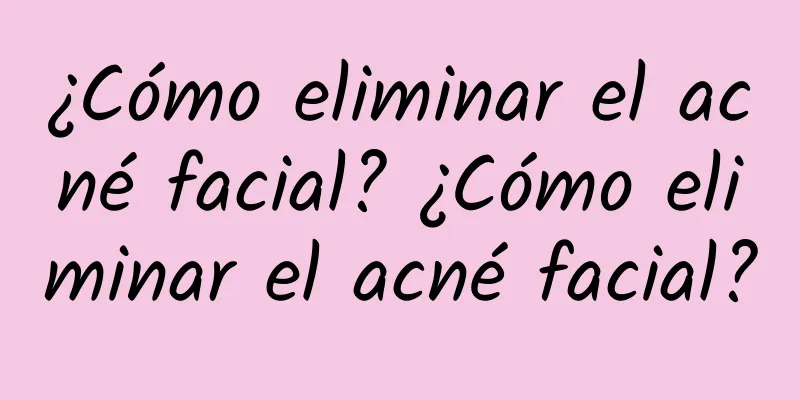 ¿Cómo eliminar el acné facial? ¿Cómo eliminar el acné facial?