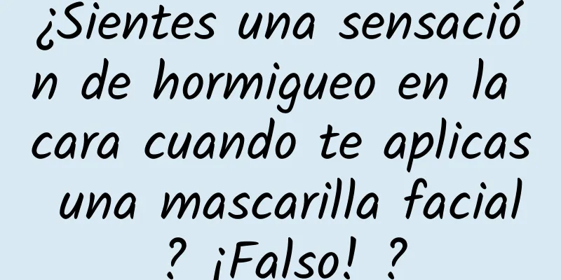 ¿Sientes una sensación de hormigueo en la cara cuando te aplicas una mascarilla facial? ¡Falso! ?