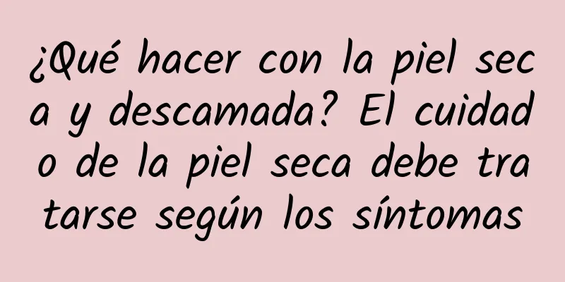 ¿Qué hacer con la piel seca y descamada? El cuidado de la piel seca debe tratarse según los síntomas