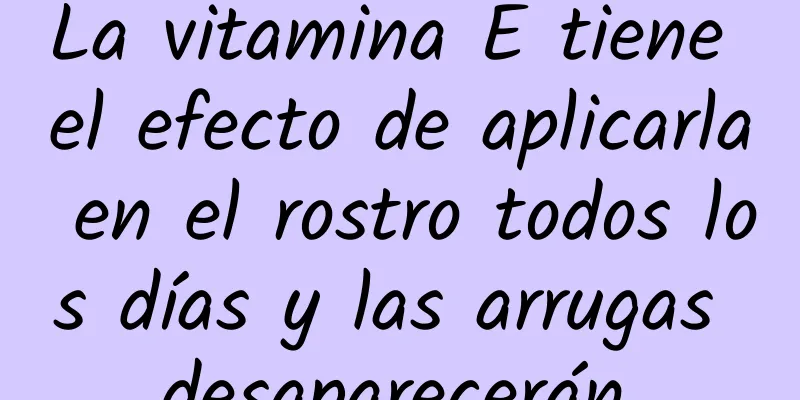 La vitamina E tiene el efecto de aplicarla en el rostro todos los días y las arrugas desaparecerán.