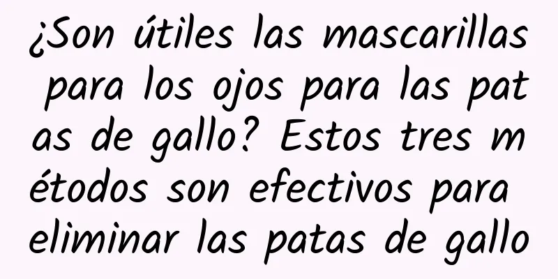 ¿Son útiles las mascarillas para los ojos para las patas de gallo? Estos tres métodos son efectivos para eliminar las patas de gallo