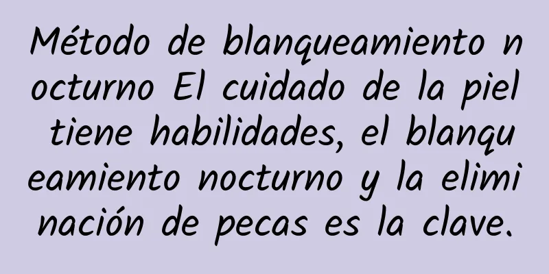 Método de blanqueamiento nocturno El cuidado de la piel tiene habilidades, el blanqueamiento nocturno y la eliminación de pecas es la clave.