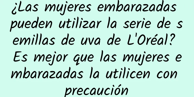 ¿Las mujeres embarazadas pueden utilizar la serie de semillas de uva de L'Oréal? Es mejor que las mujeres embarazadas la utilicen con precaución