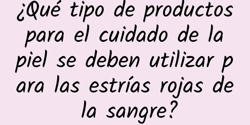 ¿Qué tipo de productos para el cuidado de la piel se deben utilizar para las estrías rojas de la sangre?