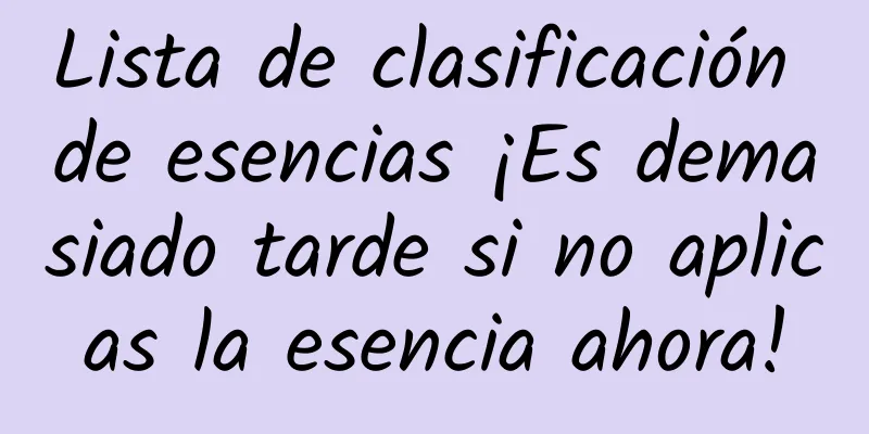 Lista de clasificación de esencias ¡Es demasiado tarde si no aplicas la esencia ahora!