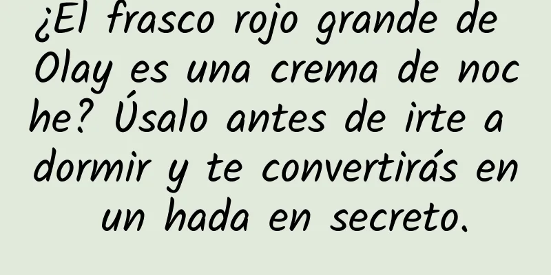 ¿El frasco rojo grande de Olay es una crema de noche? Úsalo antes de irte a dormir y te convertirás en un hada en secreto.